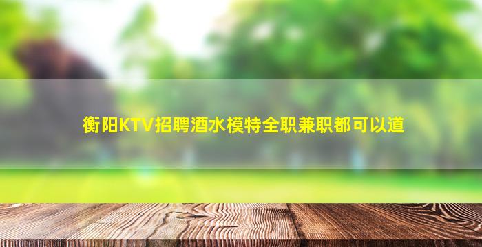 衡阳KTV招聘酒水模特全职兼职都可以道